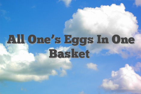 All One’s Eggs In One Basket