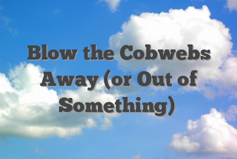 Blow the Cobwebs Away (or Out of Something)