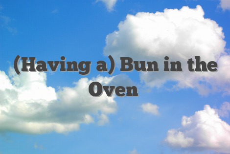 (Having a) Bun in the Oven