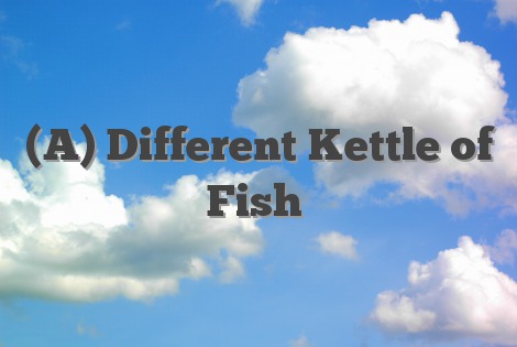 (A) Different Kettle of Fish