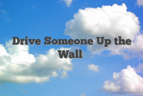 Drive Someone Up the Wall