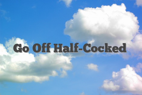 Go Off Half-Cocked