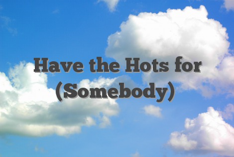 Have the Hots for (Somebody)
