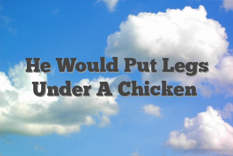 He Would Put Legs Under A Chicken
