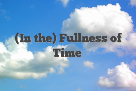 (In the) Fullness of Time