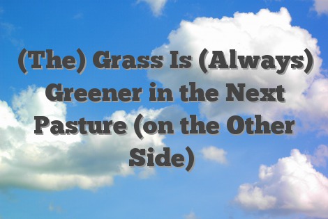 (The) Grass Is (Always) Greener in the Next Pasture (on the Other Side)