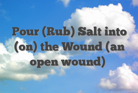Pour (Rub) Salt into (on) the Wound (an open wound)
