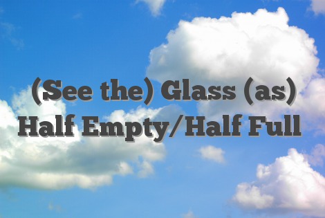 (See the) Glass (as) Half Empty/Half Full