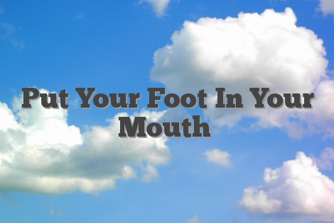Put Your Foot In Your Mouth