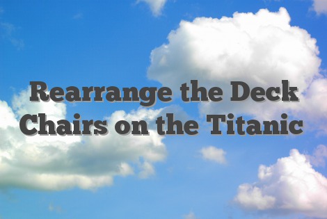 Rearrange the Deck Chairs on the Titanic