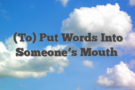 (To) Put Words Into Someone’s Mouth