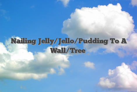 Nailing Jelly/Jello/Pudding To A Wall/Tree