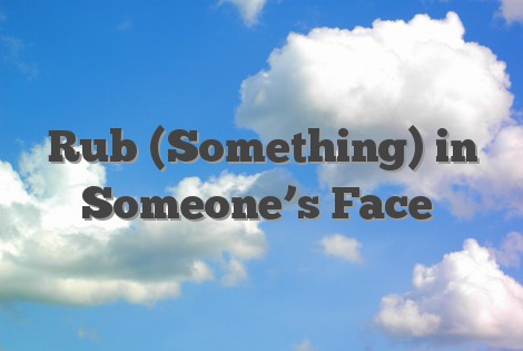 Rub (Something) in Someone’s Face