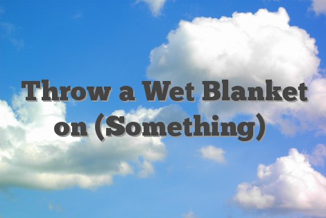 Throw a Wet Blanket on (Something)