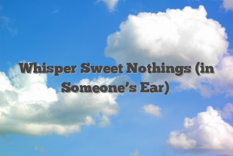 Whisper Sweet Nothings (in Someone’s Ear)