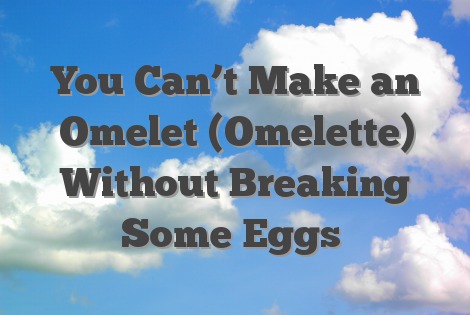 You Can’t Make an Omelet (Omelette) Without Breaking Some Eggs