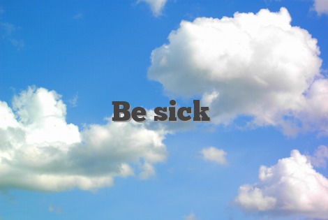 Be sick