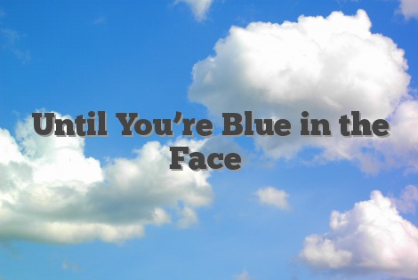 Until You’re Blue in the Face
