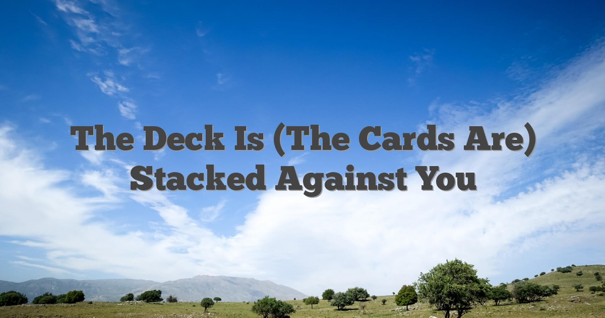 The Deck Is (The Cards Are) Stacked Against You