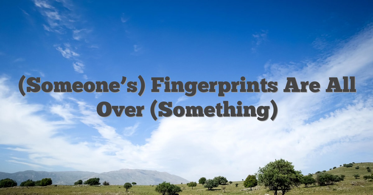 (Someone’s) Fingerprints Are All Over (Something)