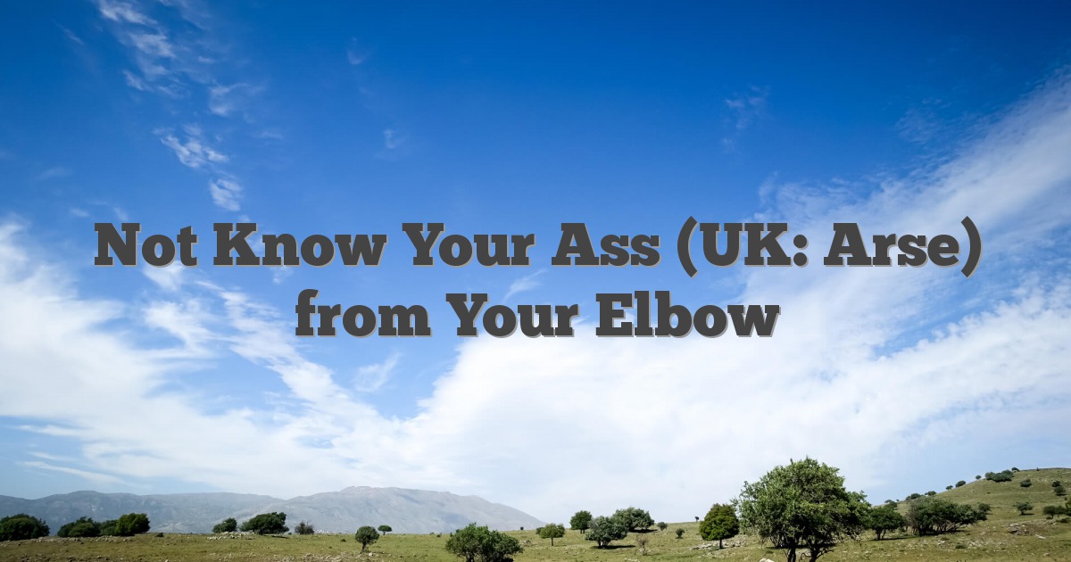 Not Know Your Ass (UK: Arse) from Your Elbow