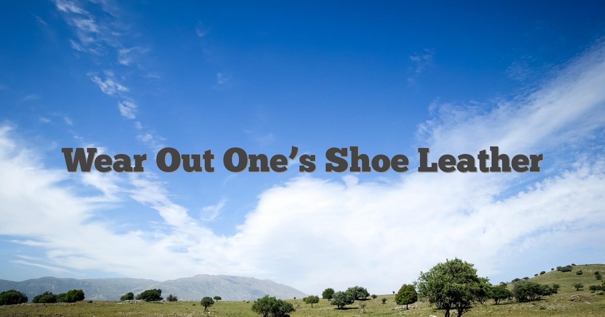 Wear Out One’s Shoe Leather