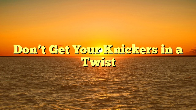Don’t Get Your Knickers in a Twist