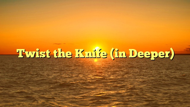 Twist the Knife (in Deeper)
