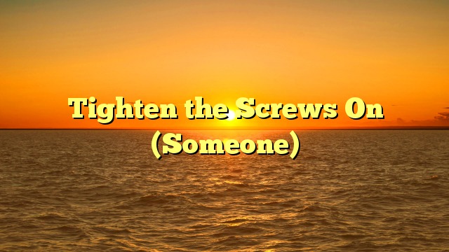 Tighten the Screws On (Someone)